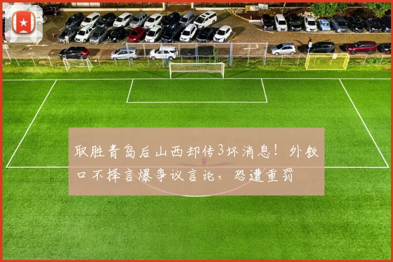 取胜青岛后山西却传3坏消息！外教口不择言爆争议言论，恐遭重罚