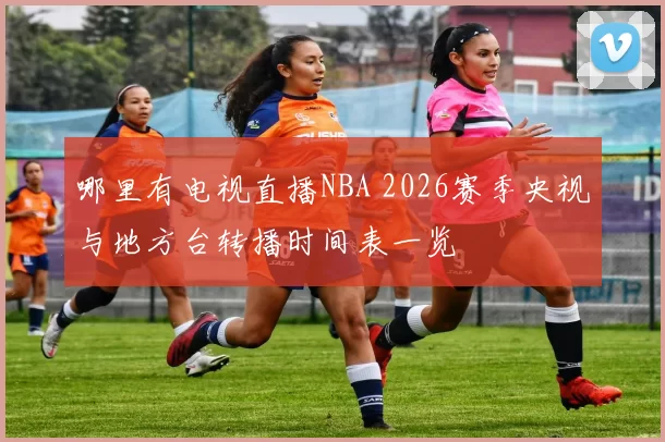 哪里有电视直播NBA 2026赛季央视与地方台转播时间表一览