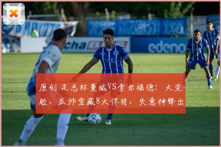 原创 足总杯曼城VS索尔福德：大变脸，瓜帅雪藏8大悍将，失意神锋出击