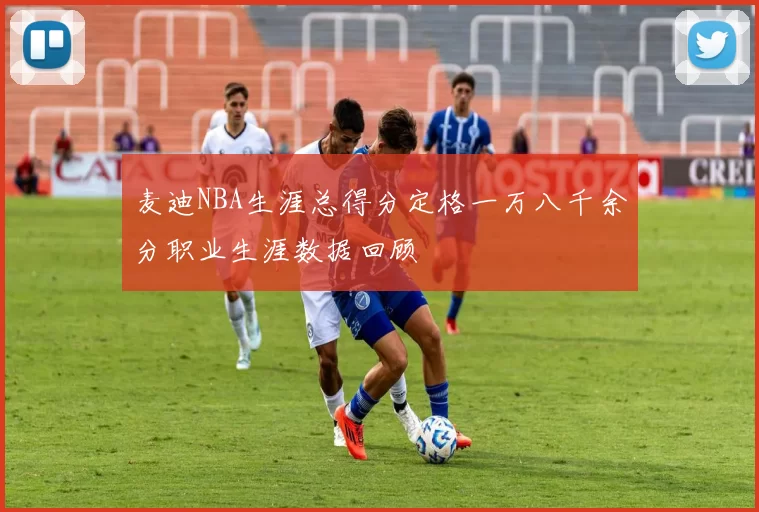 麦迪NBA生涯总得分定格一万八千余分职业生涯数据回顾