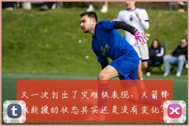 又一次打出了灾难级表现，火箭锋线新援的状态其实还是没有变化？