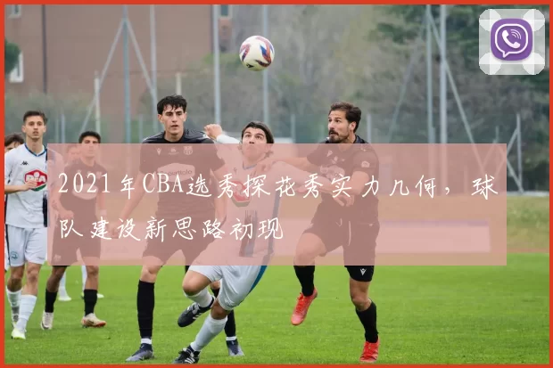 2021年CBA选秀探花秀实力几何，球队建设新思路初现
