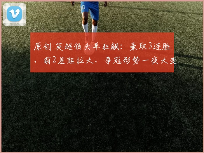 原创 英超领头羊狂飙：豪取3连胜，前2差距拉大，争冠形势一夜大变