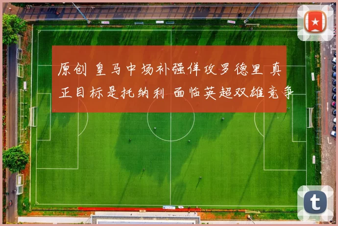 原创 皇马中场补强佯攻罗德里 真正目标是托纳利 面临英超双雄竞争