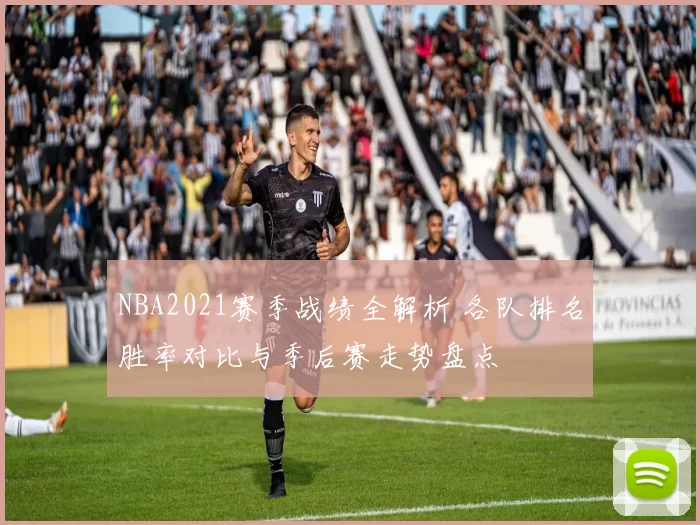 NBA2021赛季战绩全解析 各队排名胜率对比与季后赛走势盘点