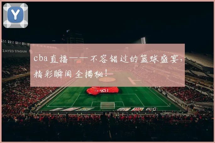 cba直播——不容错过的篮球盛宴，精彩瞬间全揭秘！