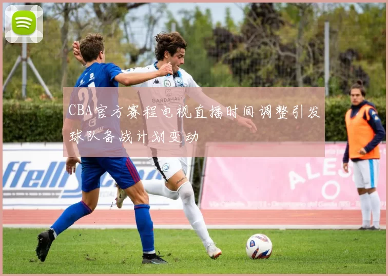 CBA官方赛程电视直播时间调整引发球队备战计划变动