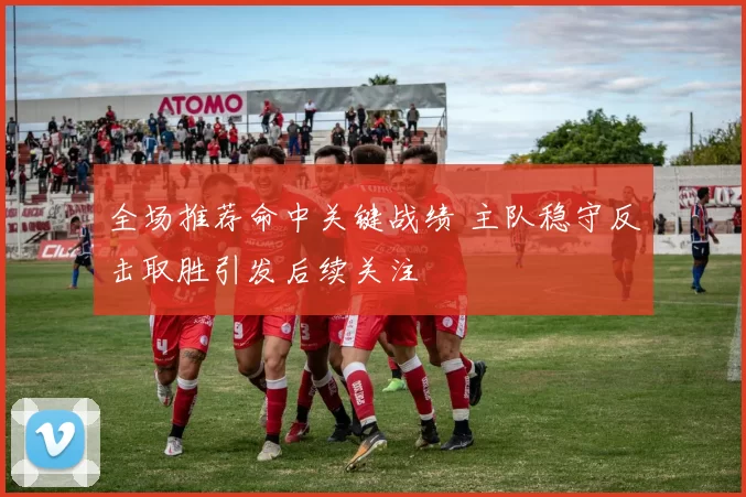 全场推荐命中关键战绩 主队稳守反击取胜引发后续关注