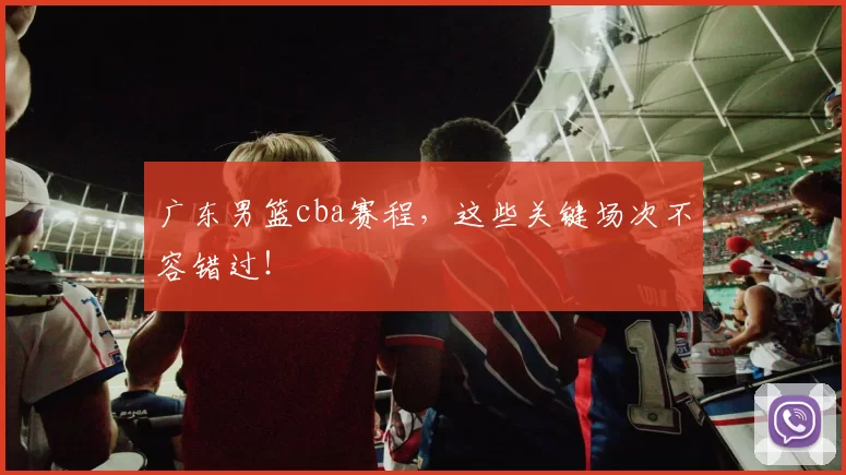 广东男篮cba赛程，这些关键场次不容错过！