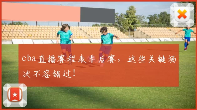 cba直播赛程表季后赛，这些关键场次不容错过！
